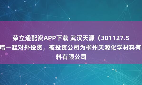 荣立通配资APP下载 武汉天源（301127.SZ）新增一起对外投资，被投资公司为柳州天源化学材料有限公司