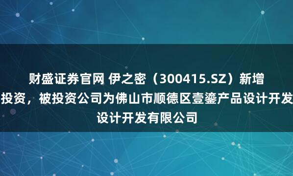 财盛证券官网 伊之密（300415.SZ）新增一起对外投资，被投资公司为佛山市顺德区壹鎏产品设计开发有限公司