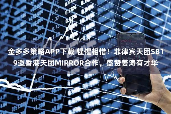 金多多策略APP下载 惺惺相惜！菲律宾天团SB19邀香港天团MIRROR合作，盛赞姜涛有才华
