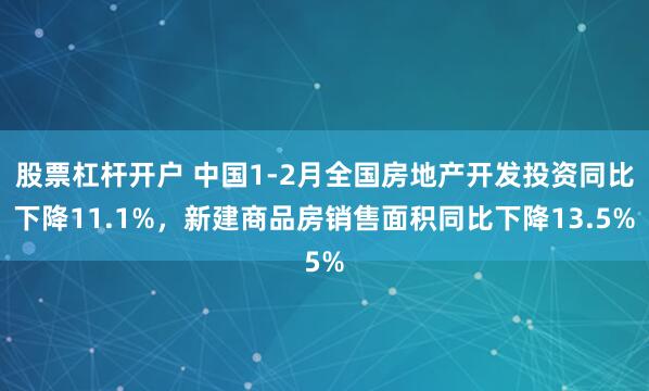 股票杠杆开户 中国1-2月全国房地产开发投资同比下降11.1%，新建商品房销售面积同比下降13.5%