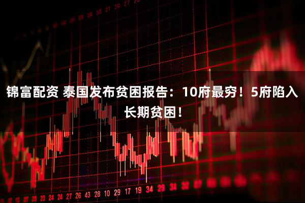 锦富配资 泰国发布贫困报告：10府最穷！5府陷入长期贫困！