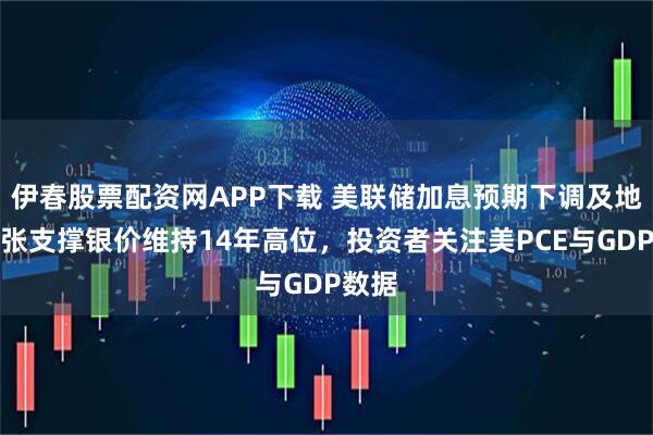 伊春股票配资网APP下载 美联储加息预期下调及地缘紧张支撑银价维持14年高位，投资者关注美PCE与GDP数据