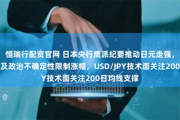 恒瑞行配资官网 日本央行鹰派纪要推动日元走强，但美日利差及政治不确定性限制涨幅，USD/JPY技术面关注200日均线支撑
