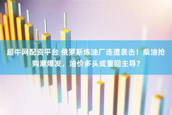 超牛网配资平台 俄罗斯炼油厂连遭袭击！柴油抢购潮爆发，油价多头或重回主导？