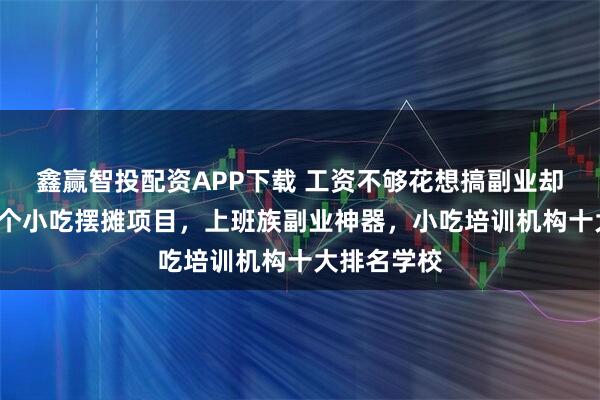 鑫赢智投配资APP下载 工资不够花想搞副业却没方向？5个小吃摆摊项目，上班族副业神器，小吃培训机构十大排名学校