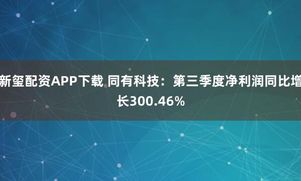 新玺配资APP下载 同有科技：第三季度净利润同比增长300.46%