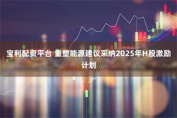 宝利配资平台 重塑能源建议采纳2025年H股激励计划