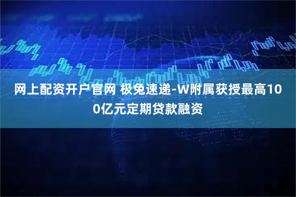 网上配资开户官网 极兔速递-W附属获授最高100亿元定期贷款融资