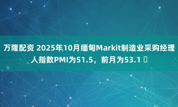 万隆配资 2025年10月缅甸Markit制造业采购经理人指数PMI为51.5，前月为53.1 ​