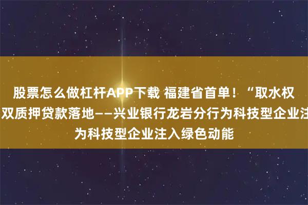 股票怎么做杠杆APP下载 福建省首单！“取水权+知识产权”双质押贷款落地——兴业银行龙岩分行为科技型企业注入绿色动能