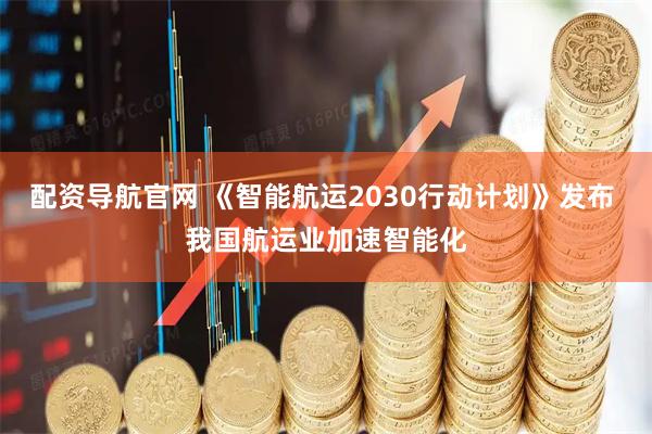 配资导航官网 《智能航运2030行动计划》发布 我国航运业加速智能化