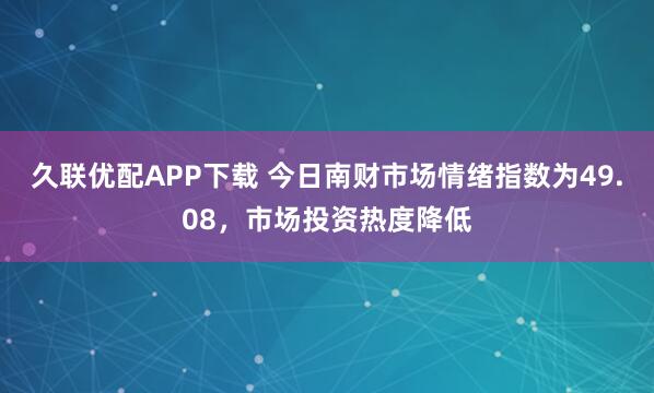久联优配APP下载 今日南财市场情绪指数为49.08，市场投资热度降低