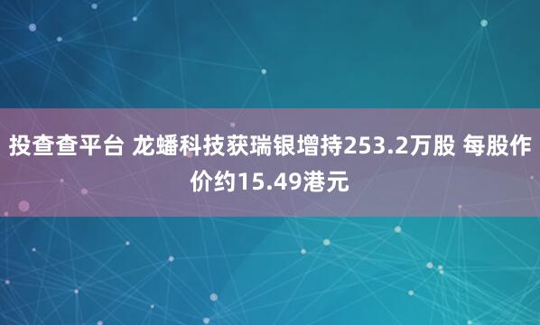 投查查平台 龙蟠科技获瑞银增持253.2万股 每股作价约15.49港元