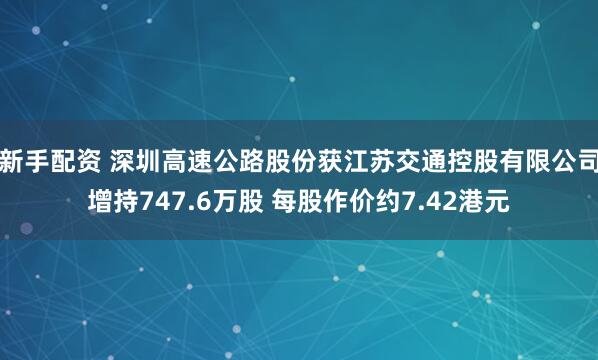 新手配资 深圳高速公路股份获江苏交通控股有限公司增持747.6万股 每股作价约7.42港元
