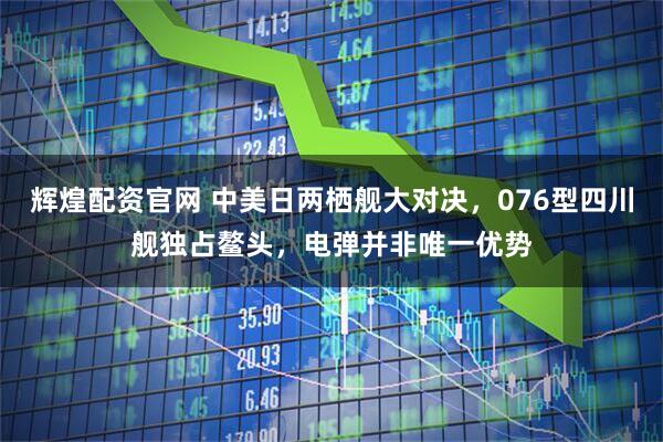 辉煌配资官网 中美日两栖舰大对决，076型四川舰独占鳌头，电弹并非唯一优势