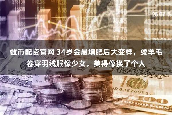 数币配资官网 34岁金晨增肥后大变样，烫羊毛卷穿羽绒服像少女，美得像换了个人