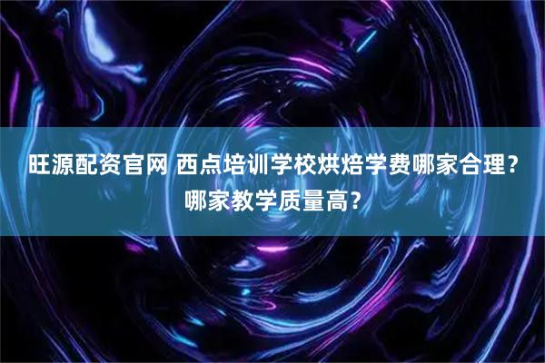 旺源配资官网 西点培训学校烘焙学费哪家合理？哪家教学质量高？