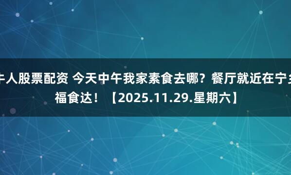牛人股票配资 今天中午我家素食去哪？餐厅就近在宁乡福食达！【2025.11.29.星期六】