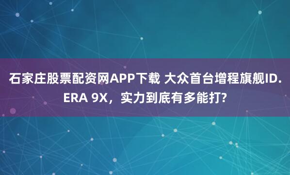 石家庄股票配资网APP下载 大众首台增程旗舰ID.ERA 9X，实力到底有多能打?