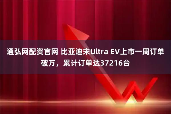 通弘网配资官网 比亚迪宋Ultra EV上市一周订单破万，累计订单达37216台