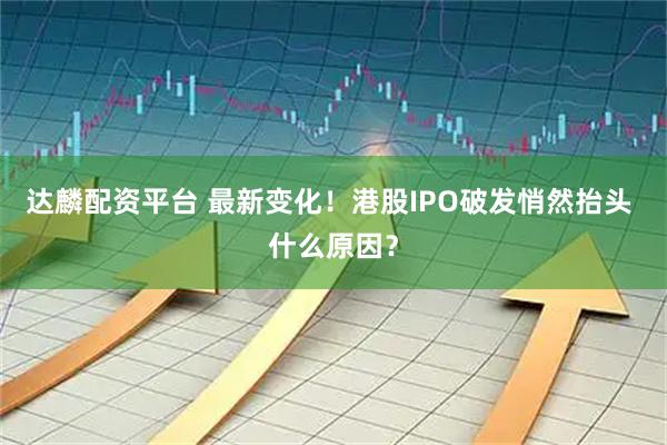 达麟配资平台 最新变化！港股IPO破发悄然抬头 什么原因？