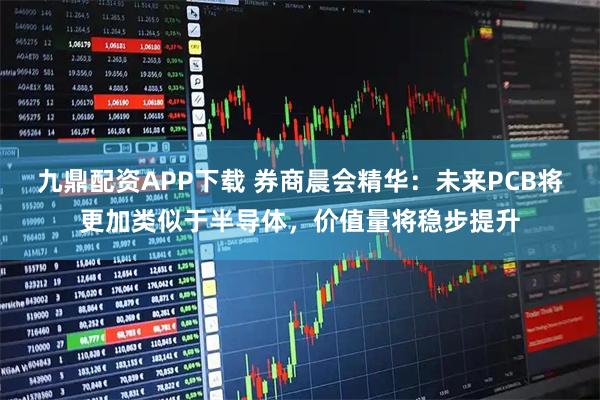 九鼎配资APP下载 券商晨会精华：未来PCB将更加类似于半导体，价值量将稳步提升