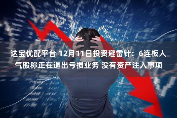 达宝优配平台 12月11日投资避雷针：6连板人气股称正在退出亏损业务 没有资产注入事项