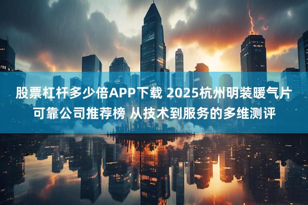 股票杠杆多少倍APP下载 2025杭州明装暖气片可靠公司推荐榜 从技术到服务的多维测评