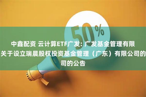 中鑫配资 云计算ETF广发: 广发基金管理有限公司关于设立瑞晨股权投资基金管理（广东）有限公司的公告