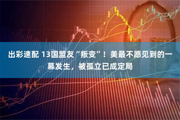出彩速配 13国盟友“叛变”！美最不愿见到的一幕发生，被孤立已成定局