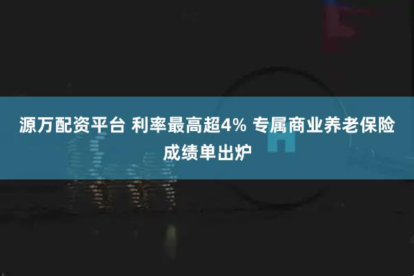 源万配资平台 利率最高超4% 专属商业养老保险成绩单出炉