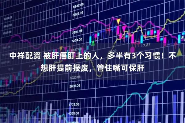 中祥配资 被肝癌盯上的人，多半有3个习惯！不想肝提前报废，管住嘴可保肝