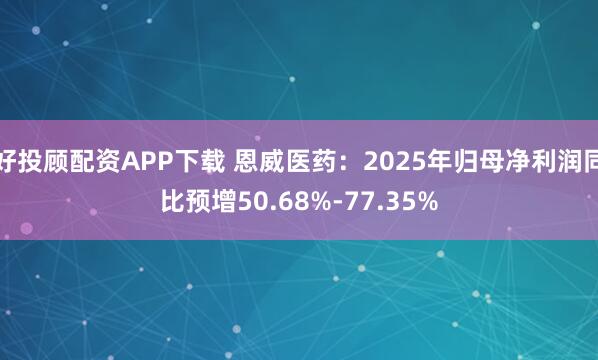 好投顾配资APP下载 恩威医药：2025年归母净利润同比预增50.68%-77.35%