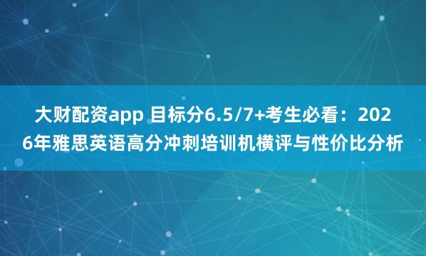 大财配资app 目标分6.5/7+考生必看：2026年雅思英语高分冲刺培训机横评与性价比分析