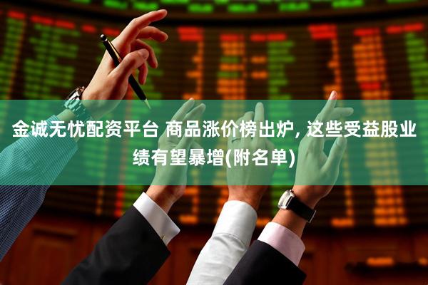 金诚无忧配资平台 商品涨价榜出炉, 这些受益股业绩有望暴增(附名单)