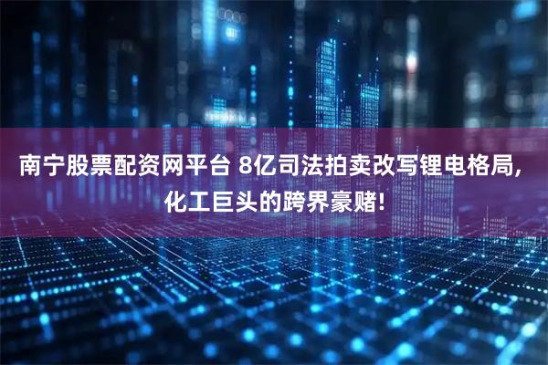 南宁股票配资网平台 8亿司法拍卖改写锂电格局, 化工巨头的跨界豪赌!