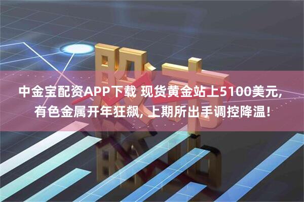 中金宝配资APP下载 现货黄金站上5100美元, 有色金属开年狂飙, 上期所出手调控降温!