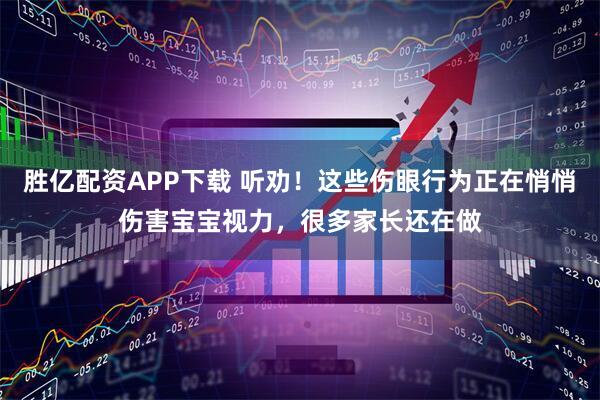 胜亿配资APP下载 听劝！这些伤眼行为正在悄悄伤害宝宝视力，很多家长还在做