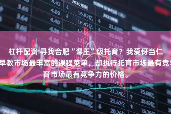 杠杆配资 寻找合肥“课王”级托育？我爱伢当仁不让：提供早教市场最丰富的课程菜单，却执行托育市场最有竞争力的价格。