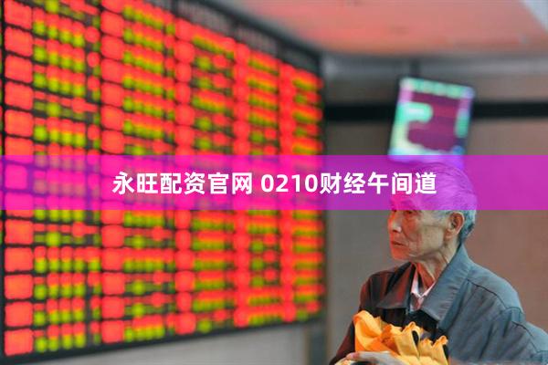 永旺配资官网 0210财经午间道