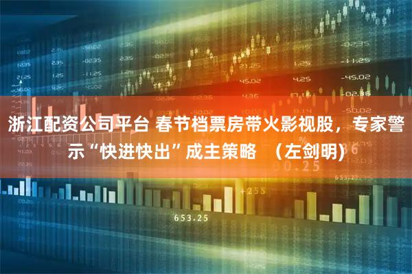 浙江配资公司平台 春节档票房带火影视股，专家警示“快进快出”成主策略  （左剑明)