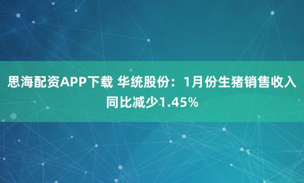 思海配资APP下载 华统股份：1月份生猪销售收入同比减少1.45%