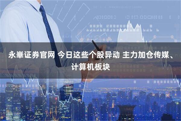 永崋证券官网 今日这些个股异动 主力加仓传媒、计算机板块