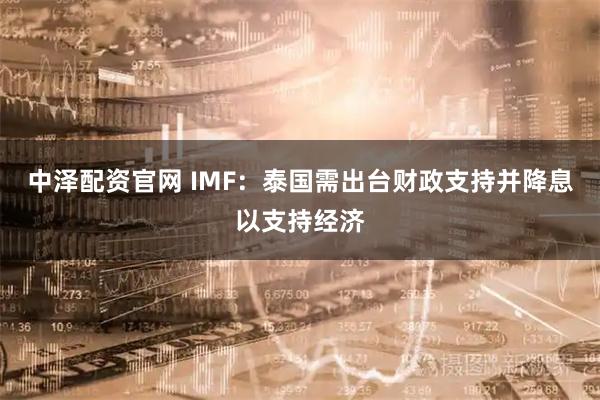 中泽配资官网 IMF：泰国需出台财政支持并降息以支持经济