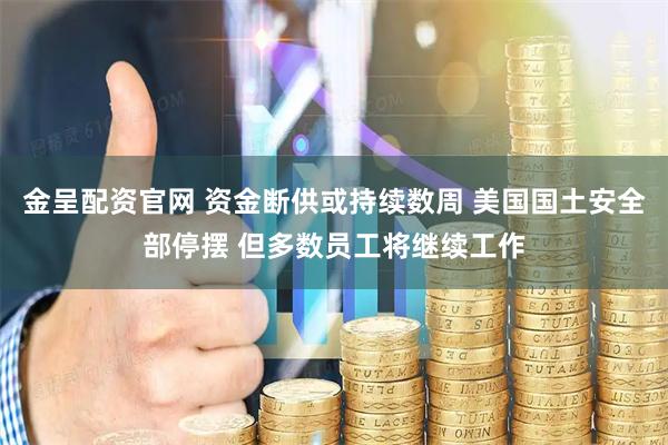 金呈配资官网 资金断供或持续数周 美国国土安全部停摆 但多数员工将继续工作
