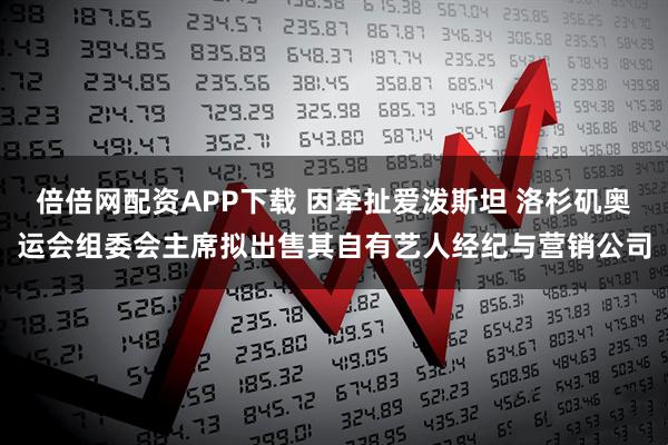 倍倍网配资APP下载 因牵扯爱泼斯坦 洛杉矶奥运会组委会主席拟出售其自有艺人经纪与营销公司