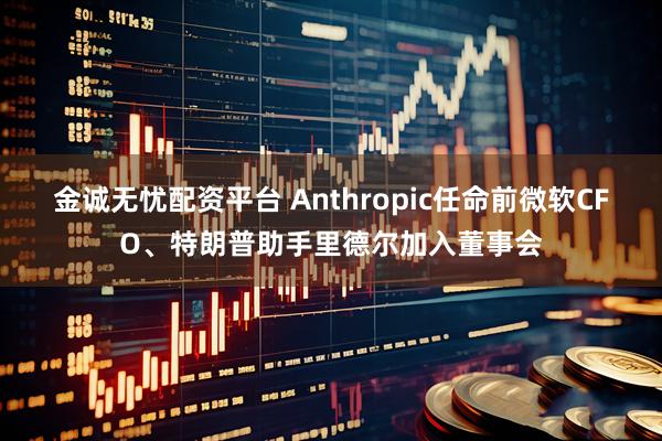 金诚无忧配资平台 Anthropic任命前微软CFO、特朗普助手里德尔加入董事会