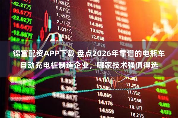 锦富配资APP下载 盘点2026年靠谱的电瓶车自动充电桩制造企业，哪家技术强值得选