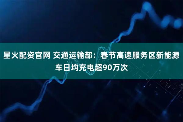 星火配资官网 交通运输部:春节高速服务区新能源车日均充电超90万次
