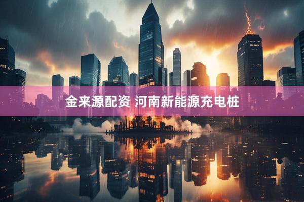 金来源配资 河南新能源充电桩